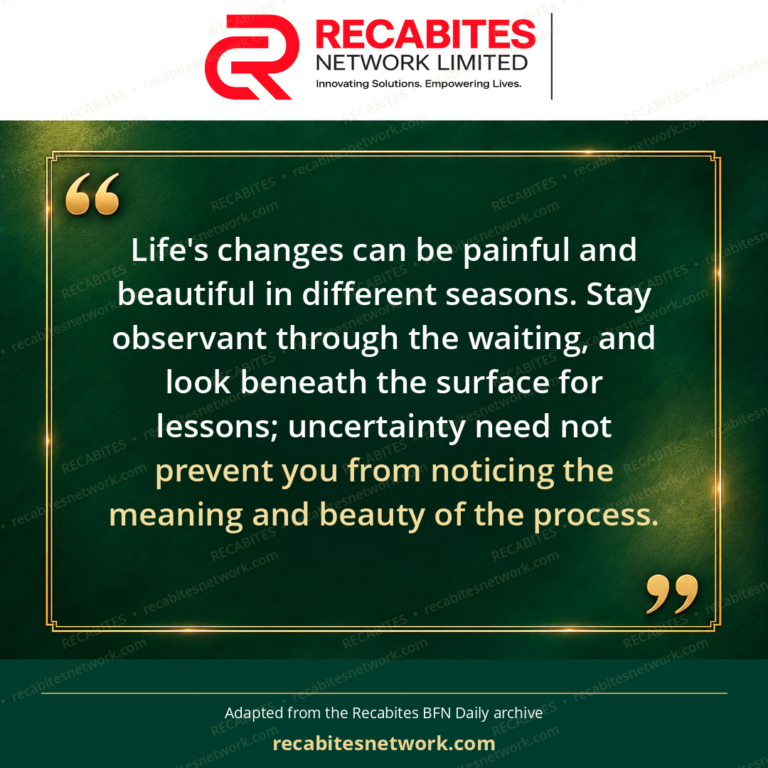 Life's changes can be painful and beautiful in different seasons. Stay observant through the waiting, and look beneath the surface for lessons; uncertainty need not prevent you from noticing the meaning and beauty of the process.