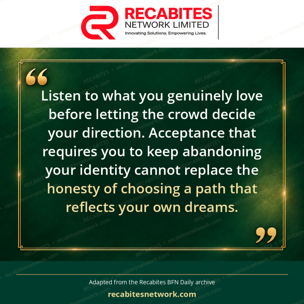 Listen to what you genuinely love before letting the crowd decide your direction. Acceptance that requires you to keep abandoning your identity cannot replace the honesty of choosing a path that reflects your own dreams.