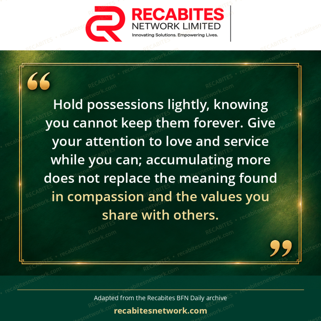 Hold possessions lightly, knowing you cannot keep them forever. Give your attention to love and service while you can; accumulating more does not replace the meaning found in compassion and the values you share with others.