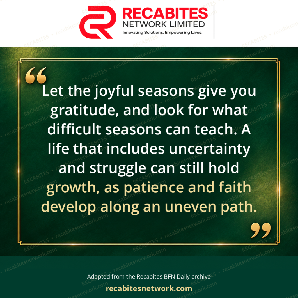 Let the joyful seasons give you gratitude, and look for what difficult seasons can teach. A life that includes uncertainty and struggle can still hold growth, as patience and faith develop along an uneven path.