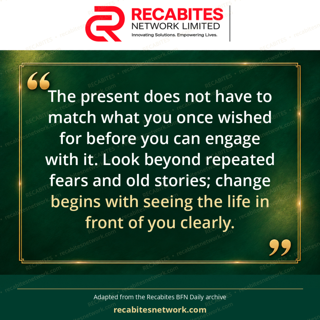 The present does not have to match what you once wished for before you can engage with it. Look beyond repeated fears and old stories; change begins with seeing the life in front of you clearly.