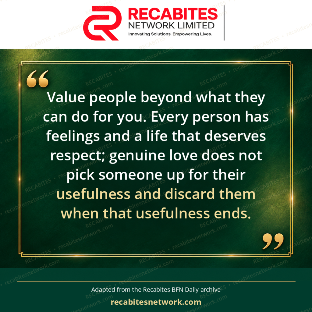 Value people beyond what they can do for you. Every person has feelings and a life that deserves respect; genuine love does not pick someone up for their usefulness and discard them when that usefulness ends.