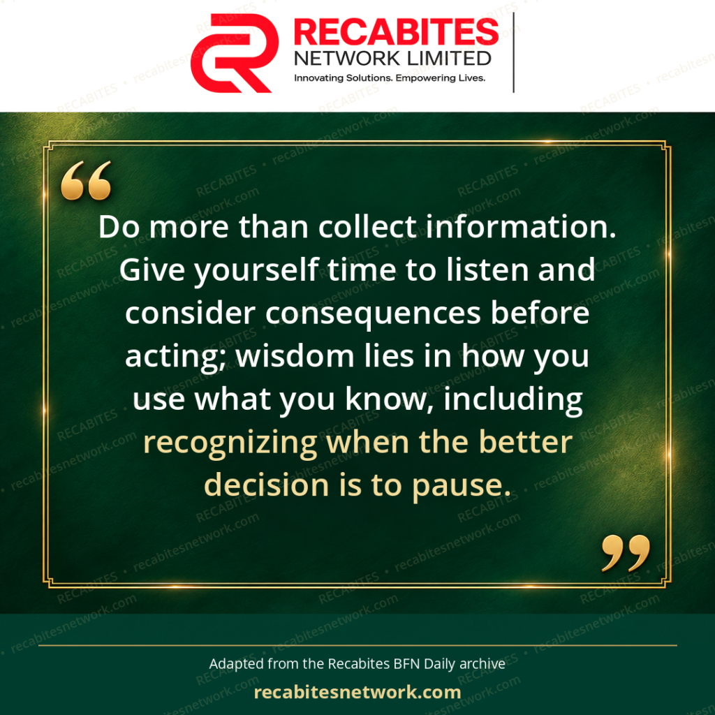Do more than collect information. Give yourself time to listen and consider consequences before acting; wisdom lies in how you use what you know, including recognizing when the better decision is to pause.