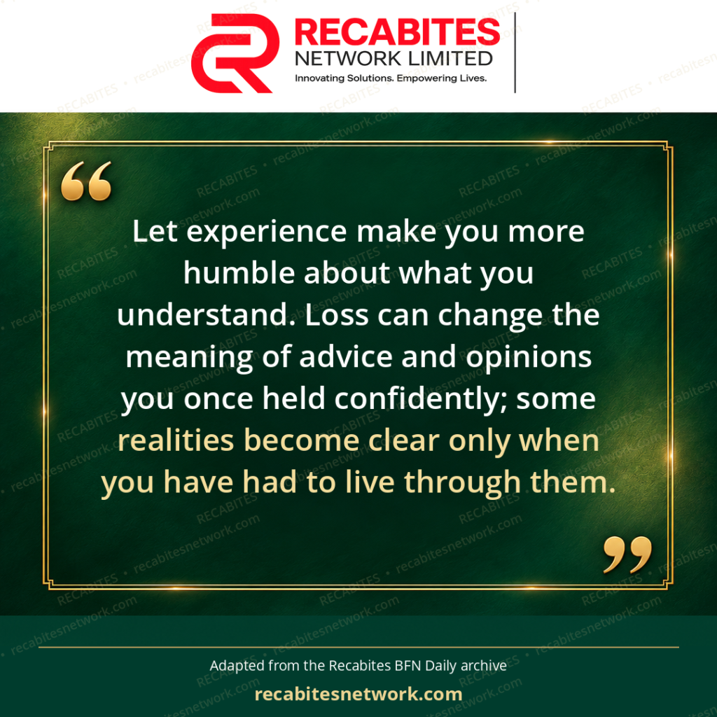 Let experience make you more humble about what you understand. Loss can change the meaning of advice and opinions you once held confidently; some realities become clear only when you have had to live through them.