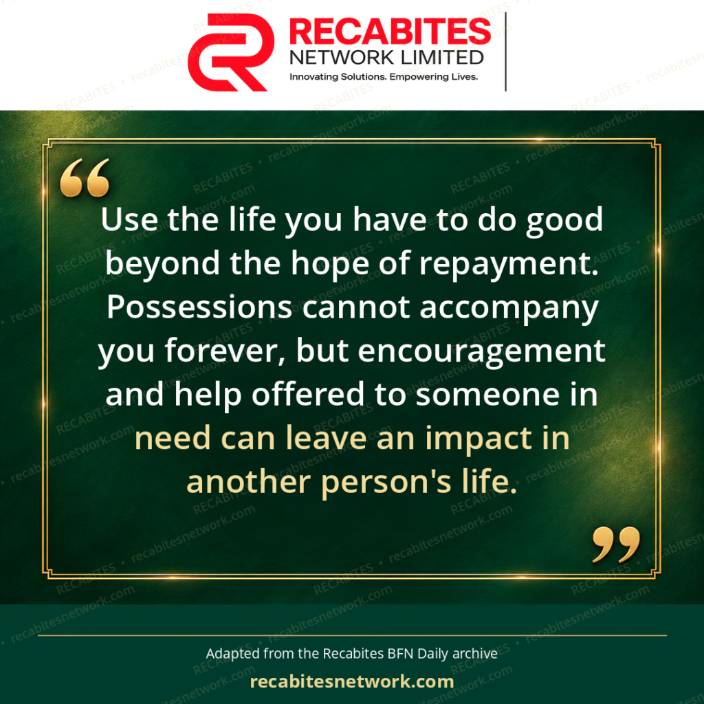Use the life you have to do good beyond the hope of repayment. Possessions cannot accompany you forever, but encouragement and help offered to someone in need can leave an impact in another person's life.