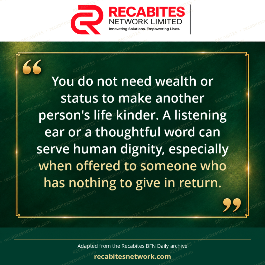 You do not need wealth or status to make another person's life kinder. A listening ear or a thoughtful word can serve human dignity, especially when offered to someone who has nothing to give in return.
