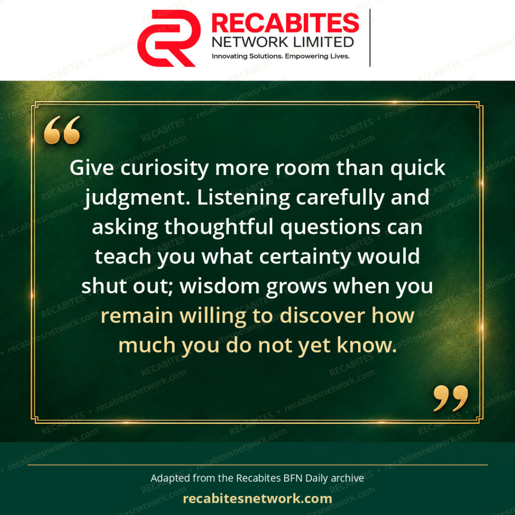 Give curiosity more room than quick judgment. Listening carefully and asking thoughtful questions can teach you what certainty would shut out; wisdom grows when you remain willing to discover how much you do not yet know.