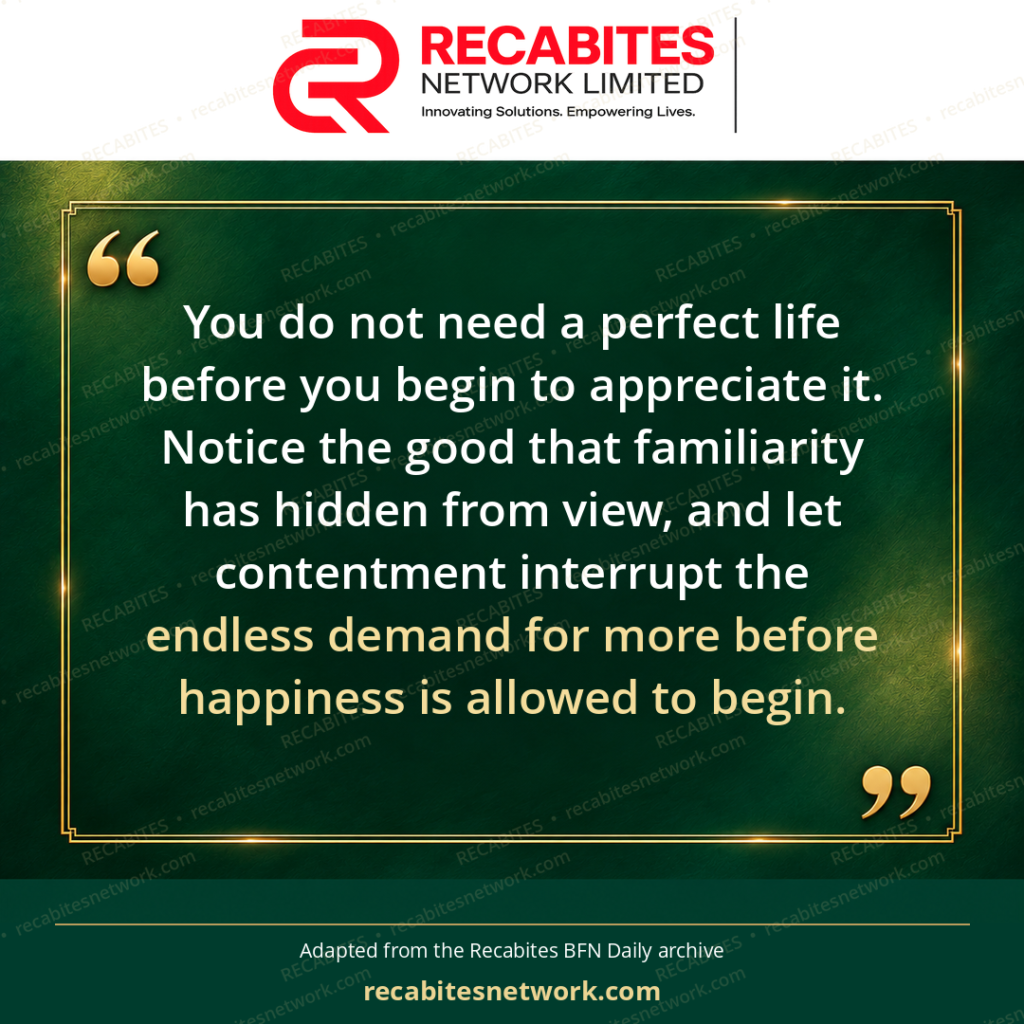 You do not need a perfect life before you begin to appreciate it. Notice the good that familiarity has hidden from view, and let contentment interrupt the endless demand for more before happiness is allowed to begin.