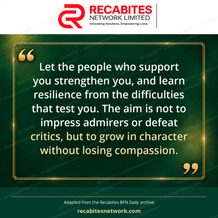 Let the people who support you strengthen you, and learn resilience from the difficulties that test you. The aim is not to impress admirers or defeat critics, but to grow in character without losing compassion.