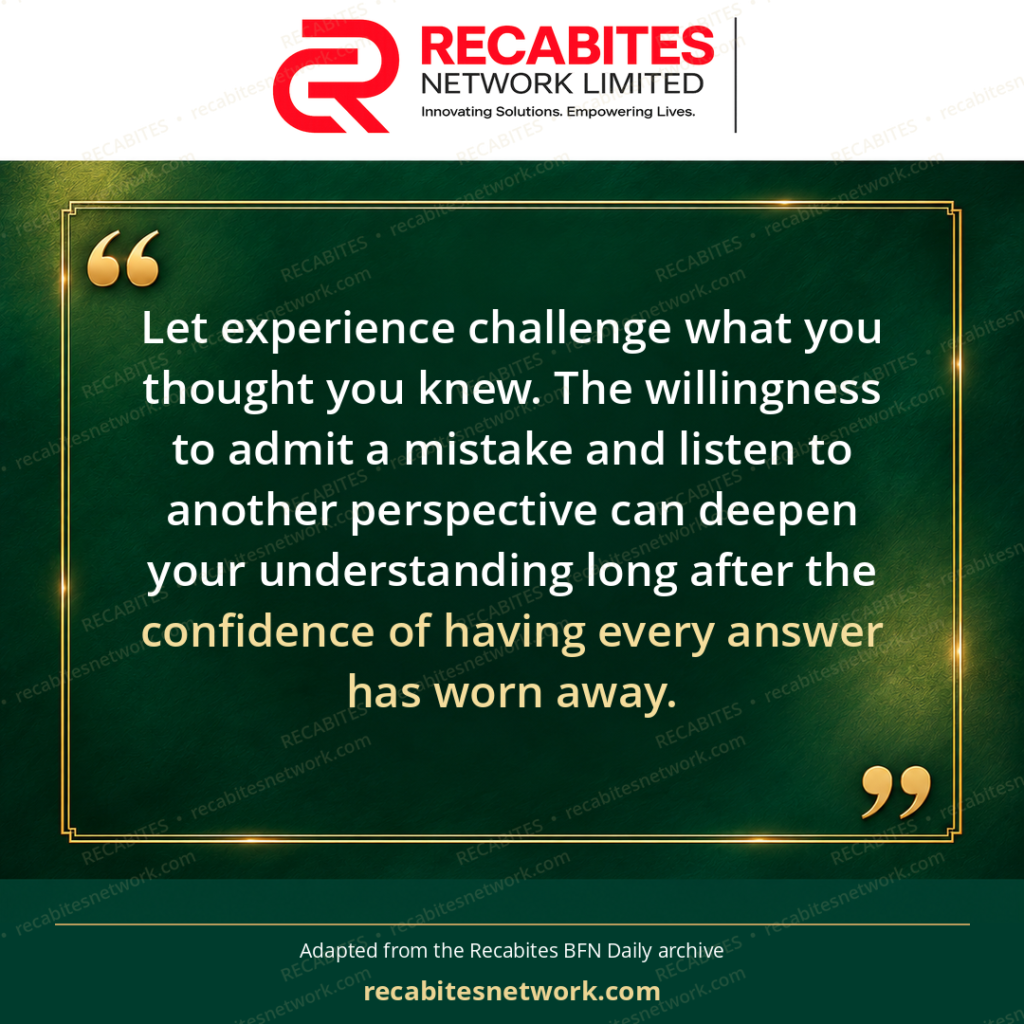 Let experience challenge what you thought you knew. The willingness to admit a mistake and listen to another perspective can deepen your understanding long after the confidence of having every answer has worn away.